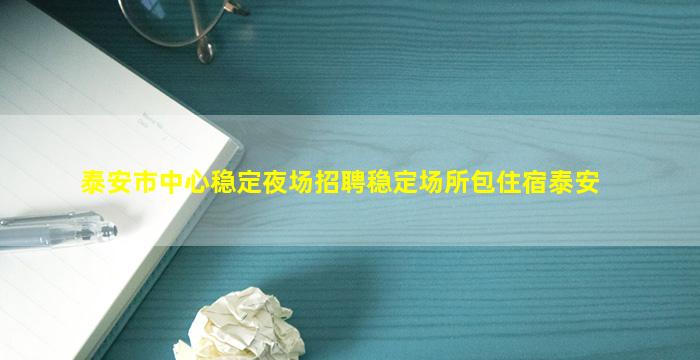 泰安市中心稳定夜场招聘稳定场所包住宿泰安